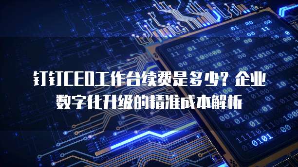 钉钉CEO工作台续费是多少?企业数字化升级的精准成本解析