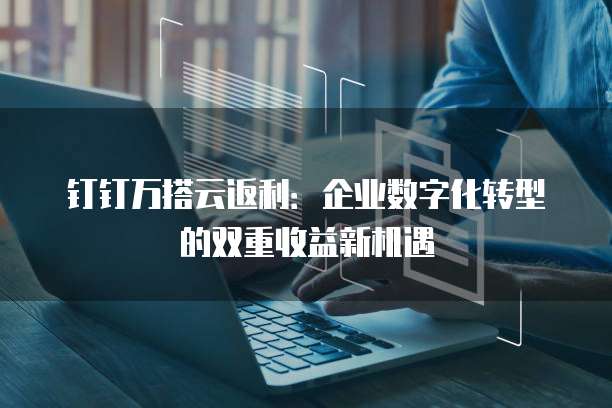 钉钉万搭云返利:企业数字化转型的双重收益新机遇