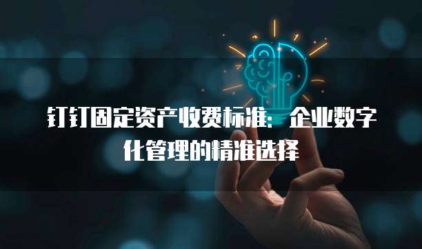 钉钉固定资产收费标准:企业数字化管理的精准选择