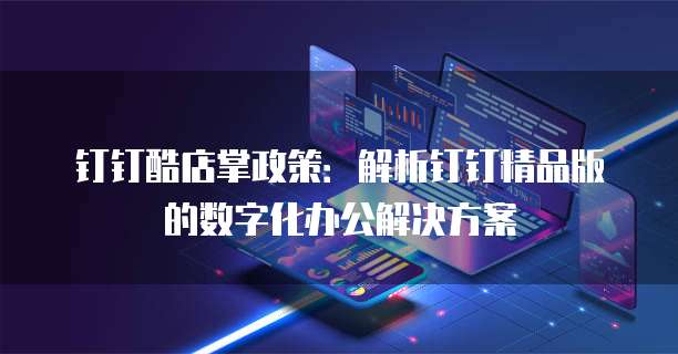钉钉酷店掌政策:解析钉钉精品版的数字化办公解决方案