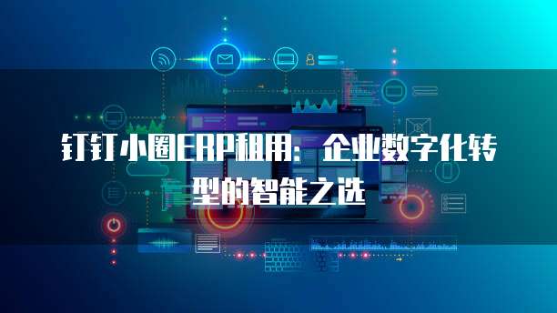 钉钉小圈ERP租用:企业数字化转型的智能之选