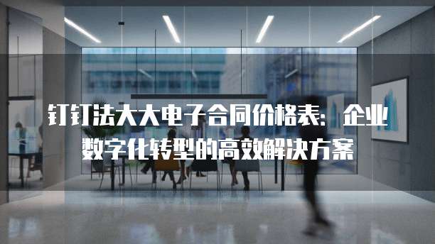 钉钉法大大电子合同价格表:企业数字化转型的高效解决方案