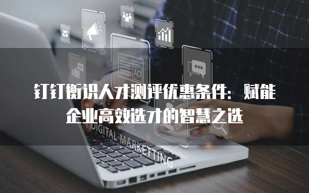 钉钉衡识人才测评优惠条件:赋能企业高效选才的智慧之选