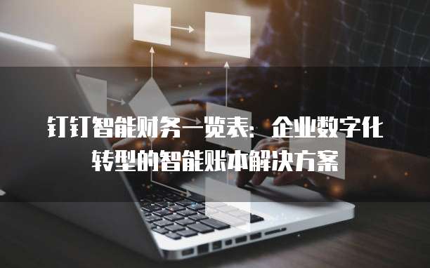 钉钉智能财务一览表:企业数字化转型的智能账本解决方案