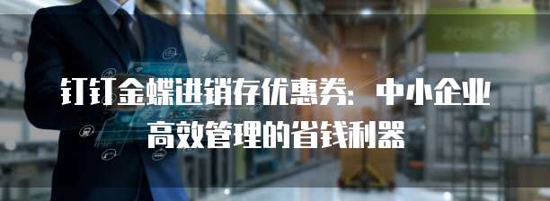 钉钉金蝶进销存优惠券:中小企业高效管理的省钱利器