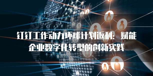 钉钉工作动力环球计划返利:赋能企业数字化转型的创新实践