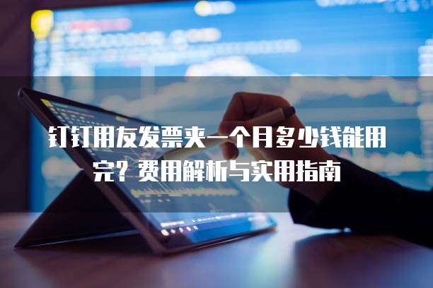 钉钉用友发票夹一个月多少钱能用完?费用解析与实用指南