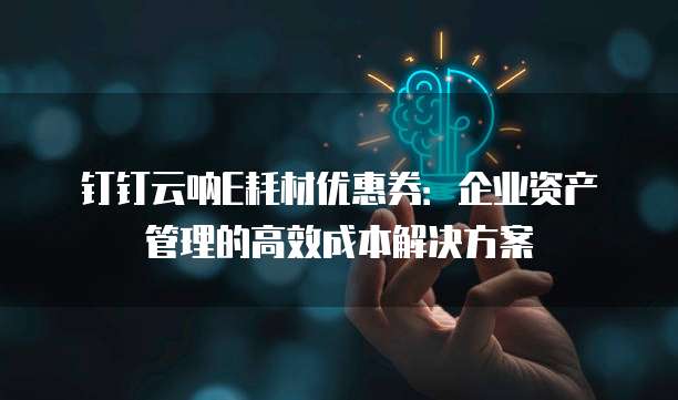 钉钉云呐E耗材优惠券:企业资产管理的高效成本解决方案