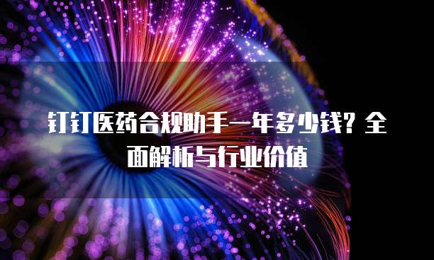 钉钉医药合规助手一年多少钱?全面解析与行业价值