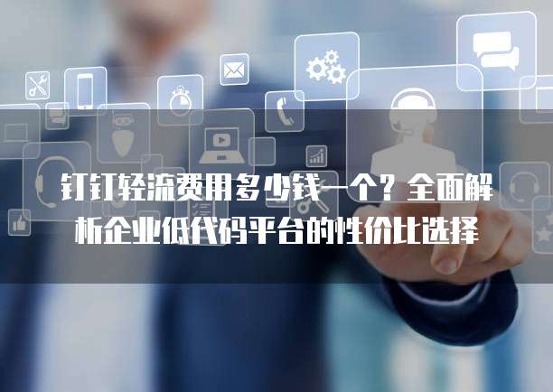 钉钉轻流费用多少钱一个?全面解析企业低代码平台的性价比选择