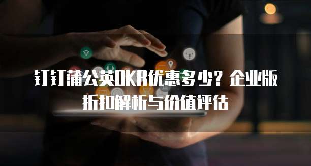 钉钉蒲公英OKR优惠多少?企业版折扣解析与价值评估