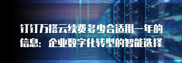 钉钉万搭云续费多少合适用一年的信息：企业数字化转型的智能选择