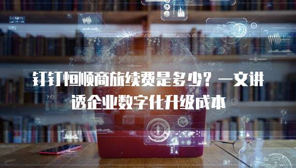 钉钉恒顺商旅续费是多少?一文讲透企业数字化升级成本