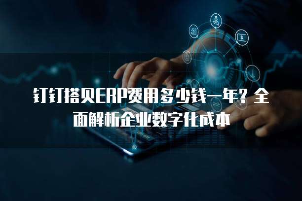 钉钉搭贝ERP费用多少钱一年?全面解析企业数字化成本