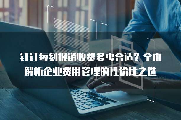 钉钉每刻报销收费多少合适?全面解析企业费用管理的性价比之选
