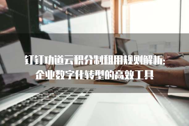 钉钉功道云积分制租用规则解析:企业数字化转型的高效工具