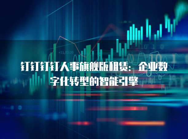 钉钉钉钉人事旗舰版租赁:企业数字化转型的智能引擎