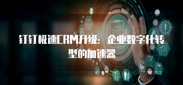 钉钉极速CRM升级：企业数字化转型的加速器