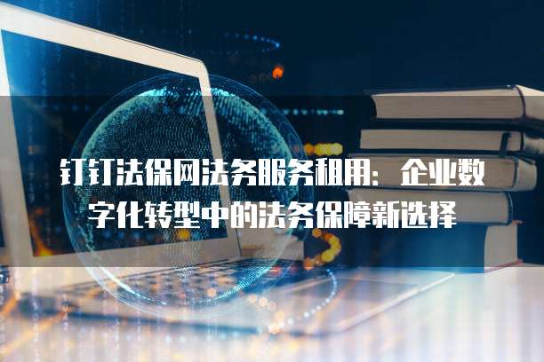 钉钉法保网法务服务租用:企业数字化转型中的法务保障新选择