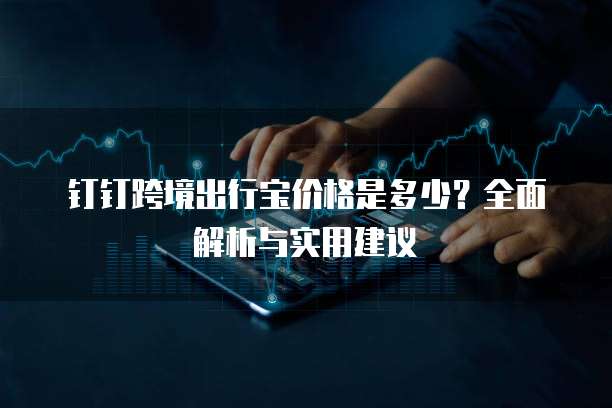 钉钉跨境出行宝价格是多少?全面解析与实用建议
