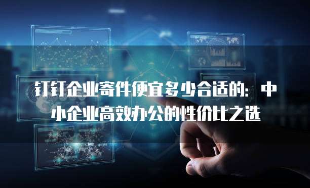 钉钉企业寄件便宜多少合适的:中小企业高效办公的性价比之选