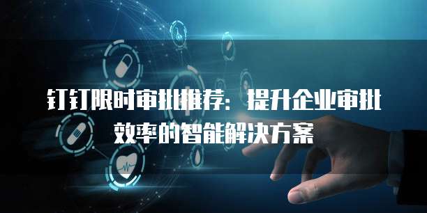 钉钉限时审批推荐:提升企业审批效率的智能解决方案