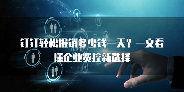 钉钉轻松报销多少钱一天?一文看懂企业费控新选择