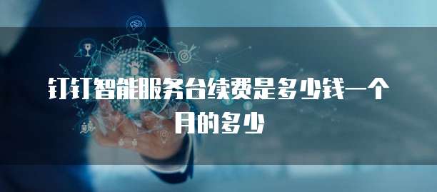 钉钉智能服务台续费是多少钱一个月的多少