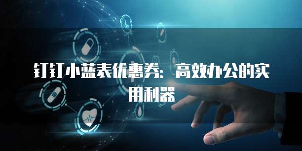 钉钉小蓝表优惠券：高效办公的实用利器