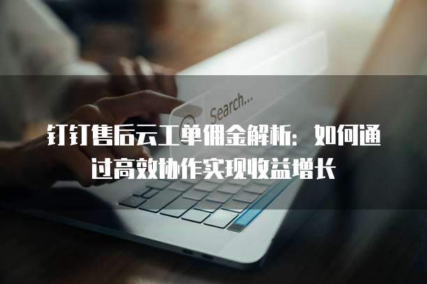 钉钉售后云工单佣金解析:如何通过高效协作实现收益增长