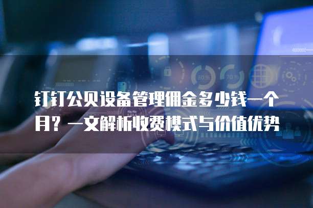 钉钉公贝设备管理佣金多少钱一个月?一文解析收费模式与价值优势