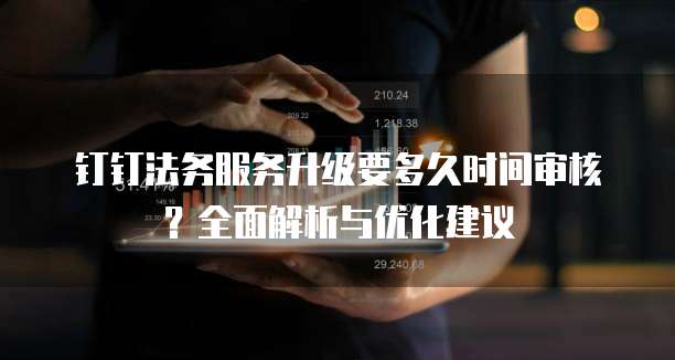 钉钉法务服务升级要多久时间审核?全面解析与优化建议
