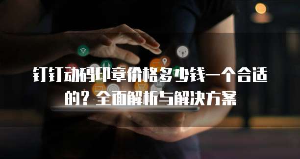 钉钉动码印章价格多少钱一个合适的?全面解析与解决方案