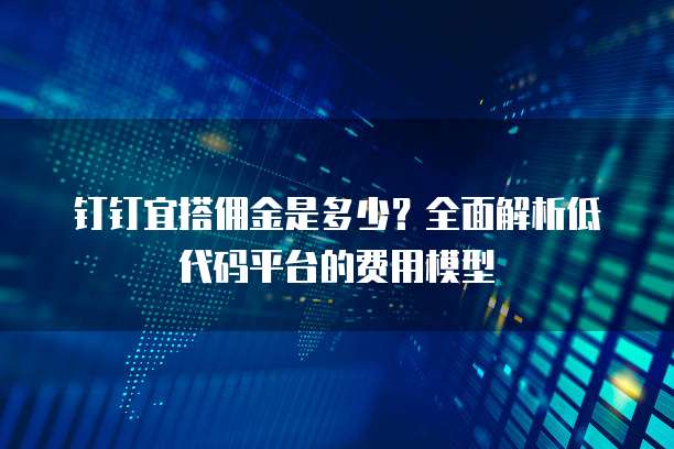 钉钉宜搭佣金是多少?全面解析低代码平台的费用模型