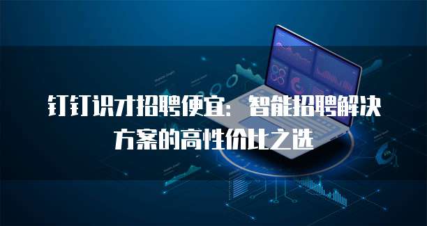钉钉识才招聘便宜：智能招聘解决方案的高性价比之选
