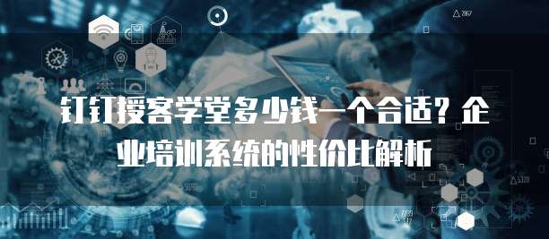 钉钉授客学堂多少钱一个合适?企业培训系统的性价比解析