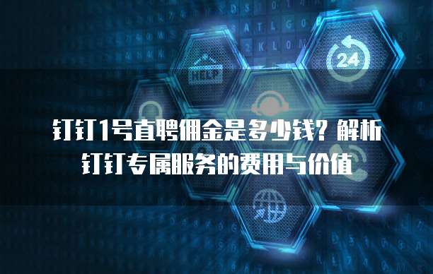 钉钉1号直聘佣金是多少钱?解析钉钉专属服务的费用与价值