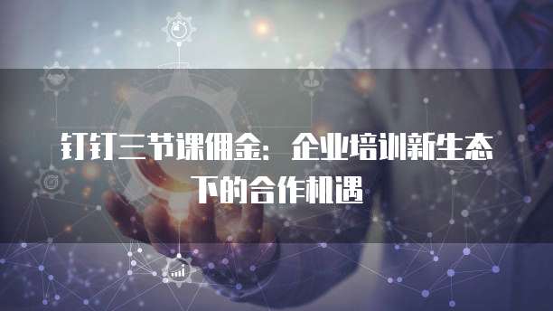 钉钉三节课佣金:企业培训新生态下的合作机遇