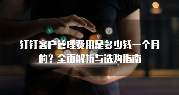 钉钉客户管理费用是多少钱一个月的?全面解析与选购指南