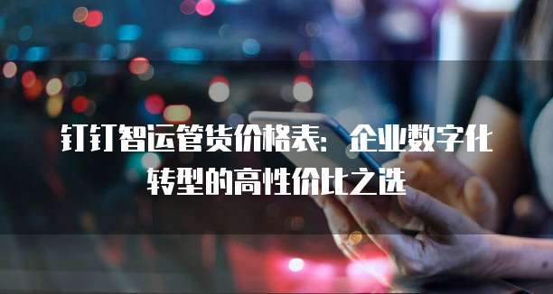 钉钉智运管货价格表:企业数字化转型的高性价比之选