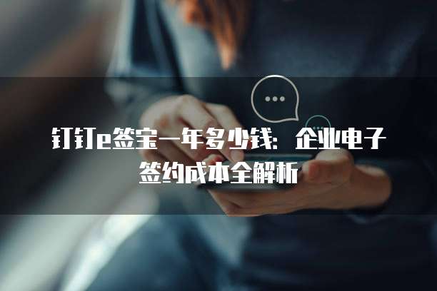钉钉e签宝一年多少钱：企业电子签约成本全解析
