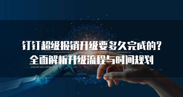 钉钉超级报销升级要多久完成的?全面解析升级流程与时间规划