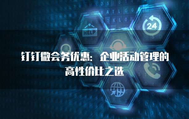 钉钉微会务优惠:企业活动管理的高性价比之选
