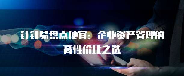 钉钉易盘点便宜:企业资产管理的高性价比之选
