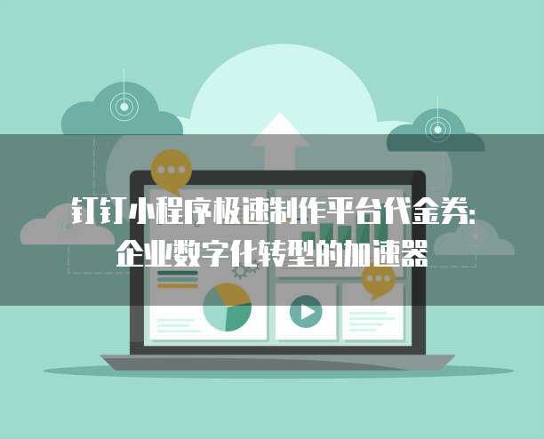 钉钉小程序极速制作平台代金券:企业数字化转型的加速器