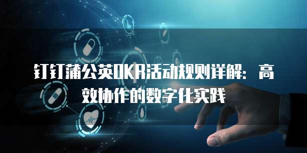 钉钉蒲公英OKR活动规则详解:高效协作的数字化实践