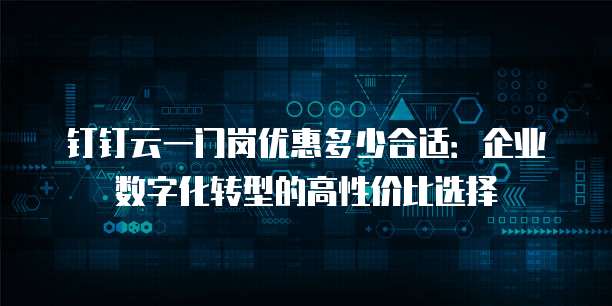 钉钉云一门岗优惠多少合适:企业数字化转型的高性价比选择