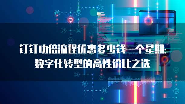 钉钉功倍流程优惠多少钱一个星期:数字化转型的高性价比之选
