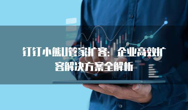 钉钉小熊U管家扩容:企业高效扩容解决方案全解析