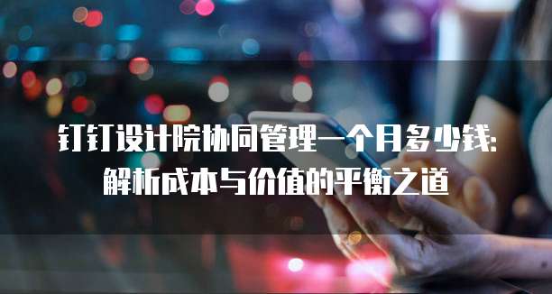 钉钉设计院协同管理一个月多少钱:解析成本与价值的平衡之道